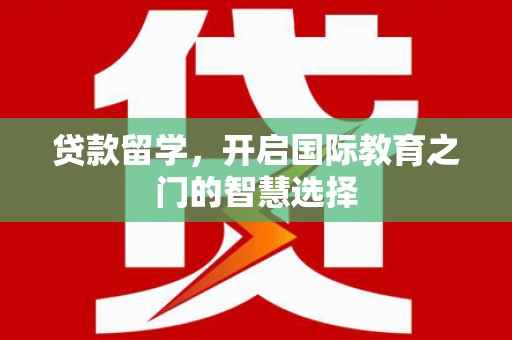 寿宁贷款留学，开启国际教育之门的智慧选择