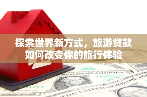 寿宁探索世界新方式，旅游贷款如何改变你的旅行体验