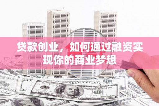 寿宁贷款创业，如何通过融资实现你的商业梦想