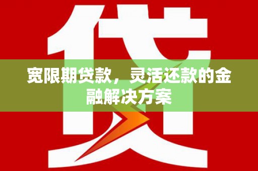 寿宁宽限期贷款，灵活还款的金融解决方案