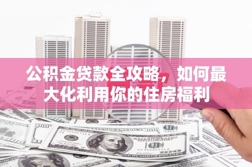 寿宁公积金贷款全攻略，如何最大化利用你的住房福利