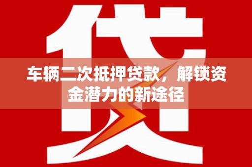 寿宁车辆二次抵押贷款，解锁资金潜力的新途径