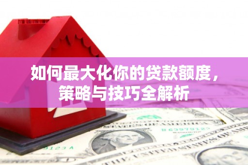 寿宁如何最大化你的贷款额度，策略与技巧全解析