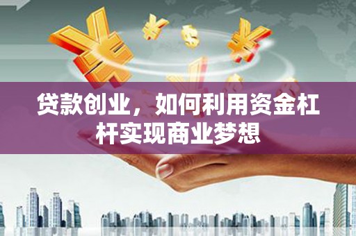 寿宁贷款创业，如何利用资金杠杆实现商业梦想