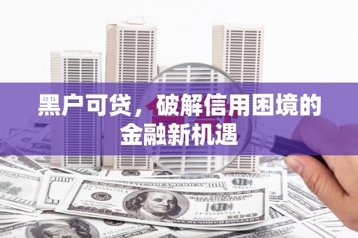 寿宁黑户可贷，破解信用困境的金融新机遇