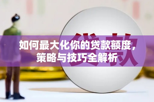 寿宁如何最大化你的贷款额度，策略与技巧全解析