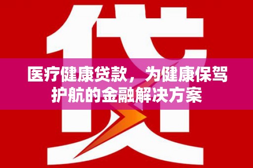 寿宁医疗健康贷款，为健康保驾护航的金融解决方案
